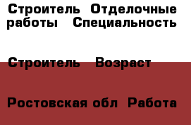 Строитель. Отделочные работы › Специальность ­ Строитель › Возраст ­ 28 - Ростовская обл. Работа » Резюме   